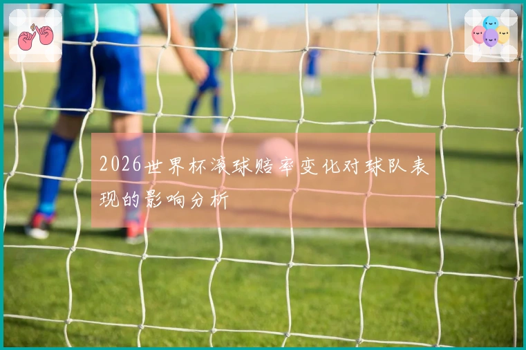 2026世界杯滚球赔率变化对球队表现的影响分析