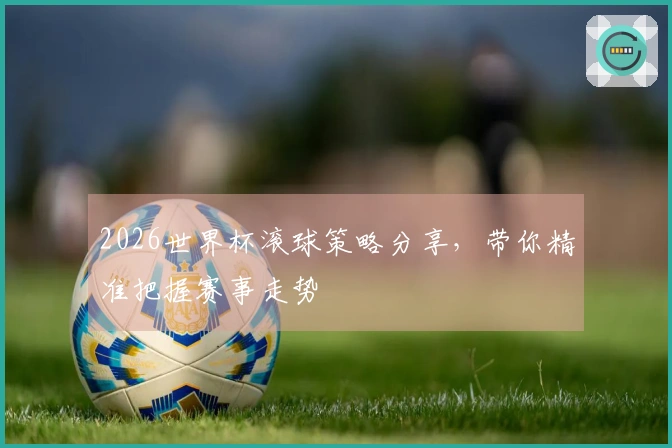 2026世界杯滚球策略分享，带你精准把握赛事走势