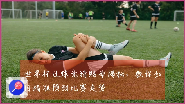 世界杯让球竞猜赔率揭秘，教你如何精准预测比赛走势
