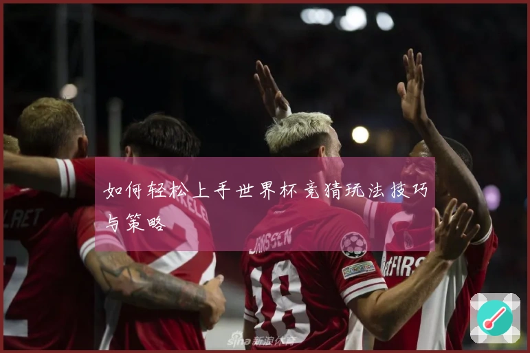 如何轻松上手世界杯竞猜玩法技巧与策略