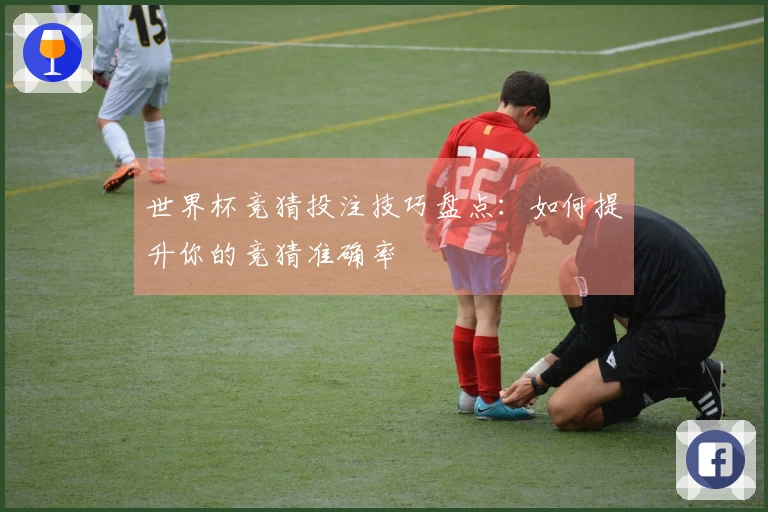 世界杯竞猜投注技巧盘点：如何提升你的竞猜准确率