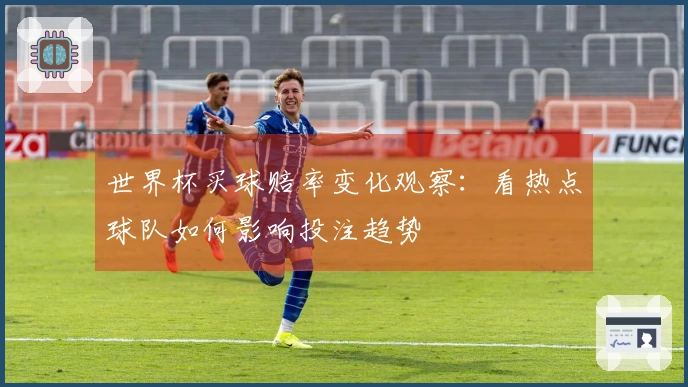 世界杯买球赔率变化观察：看热点球队如何影响投注趋势