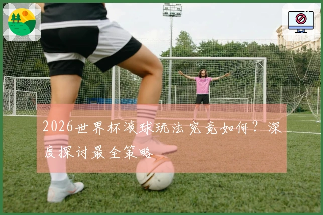 2026世界杯滚球玩法究竟如何？深度探讨最全策略