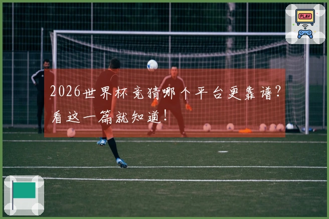 2026世界杯竞猜哪个平台更靠谱？看这一篇就知道！