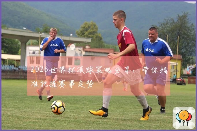 2026世界杯滚球策略分享，带你精准把握赛事走势