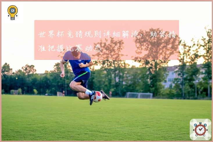 世界杯竞猜规则详细解读，助你精准把握比赛动态