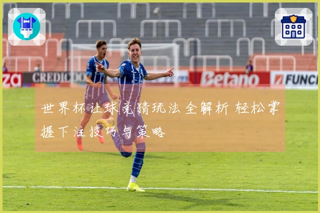世界杯让球竞猜玩法全解析 轻松掌握下注技巧与策略